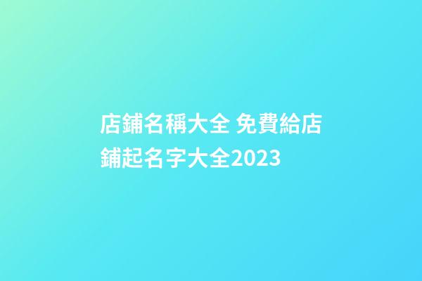 店鋪名稱大全 免費給店鋪起名字大全2023